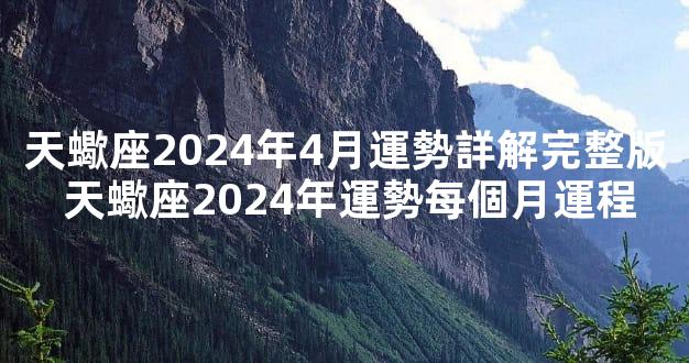 天蠍座2024年4月運勢詳解完整版 天蠍座2024年運勢每個月運程